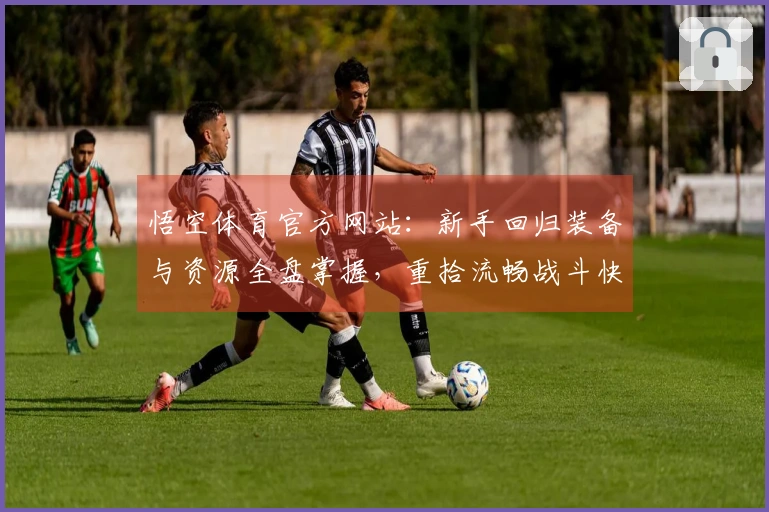 悟空体育官方网站：新手回归装备与资源全盘掌握，重拾流畅战斗快感