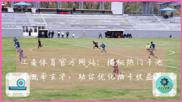 江南体育官方网站：揭秘热门卡池的概率玄学，助你优化抽卡收益最大化