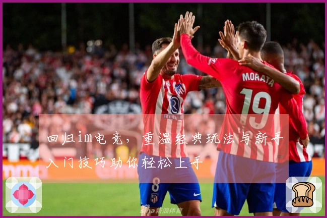 回归im电竞，重温经典玩法与新手入门技巧助你轻松上手