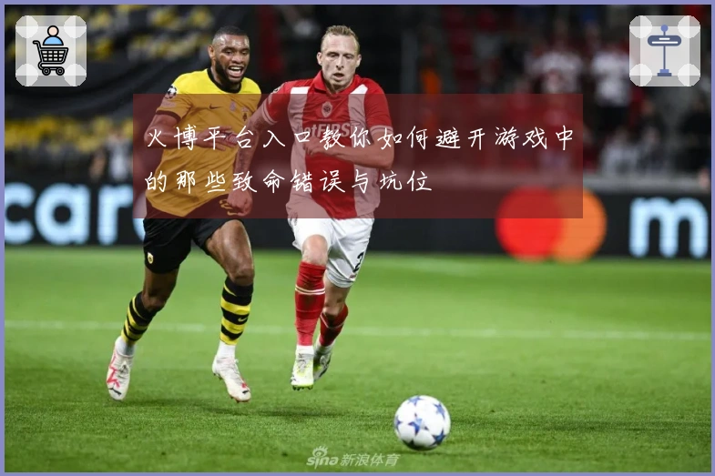 火博平台入口教你如何避开游戏中的那些致命错误与坑位