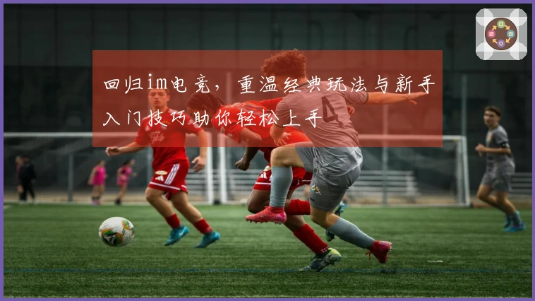 回归im电竞，重温经典玩法与新手入门技巧助你轻松上手