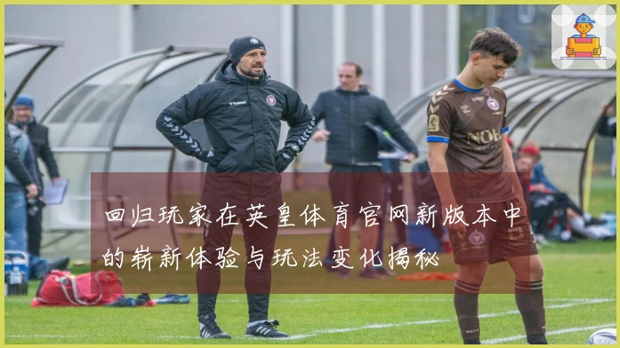 回归玩家在英皇体育官网新版本中的崭新体验与玩法变化揭秘