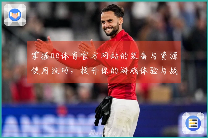 掌握ng体育官方网站的装备与资源使用技巧，提升你的游戏体验与战斗力