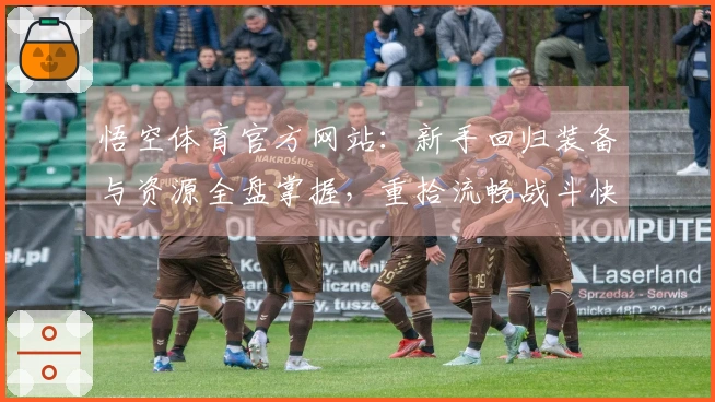 悟空体育官方网站：新手回归装备与资源全盘掌握，重拾流畅战斗快感