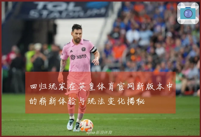 回归玩家在英皇体育官网新版本中的崭新体验与玩法变化揭秘
