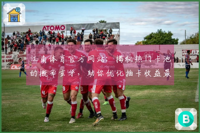 江南体育官方网站：揭秘热门卡池的概率玄学，助你优化抽卡收益最大化