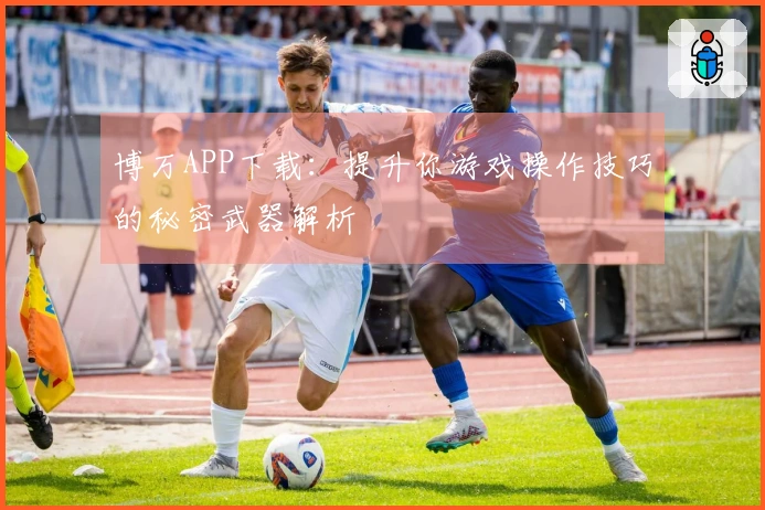 博万APP下载：提升你游戏操作技巧的秘密武器解析